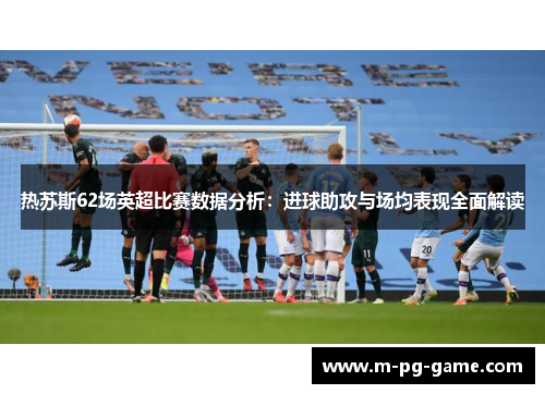热苏斯62场英超比赛数据分析:进球助攻与场均表现全面解读 热苏斯62场英超比赛数据分析:进球助攻与场均表现全面解读