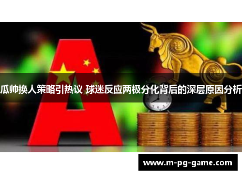 瓜帅换人策略引热议 球迷反应两极分化背后的深层原因分析