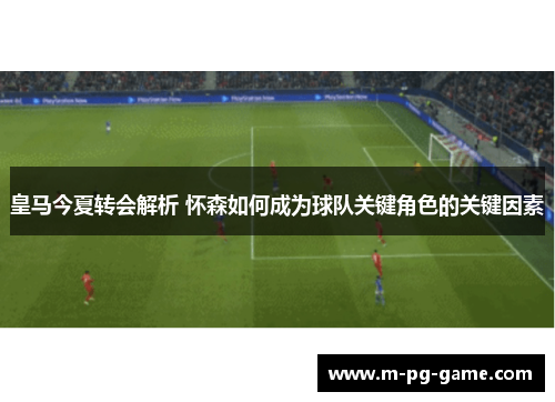 皇马今夏转会解析 怀森如何成为球队关键角色的关键因素 皇马今夏转会解析 怀森如何成为球队关键角色的关键因素