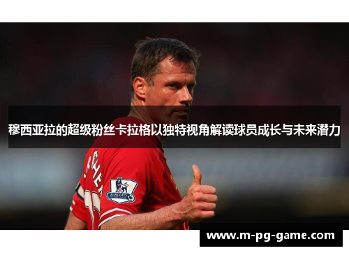 穆西亚拉的超级粉丝卡拉格以独特视角解读球员成长与未来潜力 穆西亚拉的超级粉丝卡拉格以独特视角解读球员成长与未来潜力