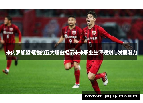 米内罗加盟海港的五大理由揭示未来职业生涯规划与发展潜力