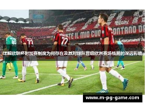 详解欧联杯附加赛制度为何存在及其对球队晋级欧洲赛场格局的深远影响