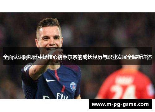 全面认识阿根廷中场核心洛塞尔索的成长经历与职业发展全解析详述