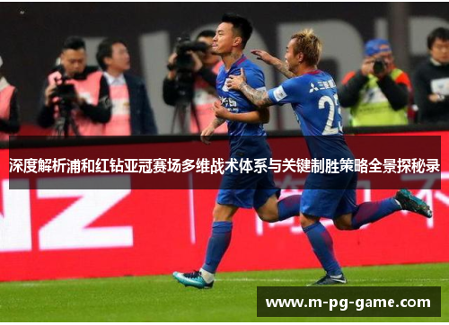 深度解析浦和红钻亚冠赛场多维战术体系与关键制胜策略全景探秘录 深度解析浦和红钻亚冠赛场多维战术体系与关键制胜策略全景探秘录