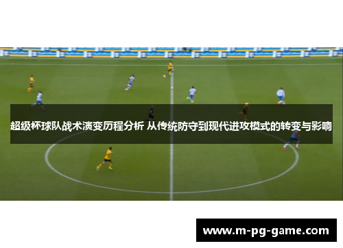 超级杯球队战术演变历程分析 从传统防守到现代进攻模式的转变与影响 超级杯球队战术演变历程分析 从传统防守到现代进攻模式的转变与影响