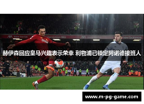 赫伊森回应皇马兴趣表示荣幸 利物浦已锁定阿诺德接班人 赫伊森回应皇马兴趣表示荣幸 利物浦已锁定阿诺德接班人