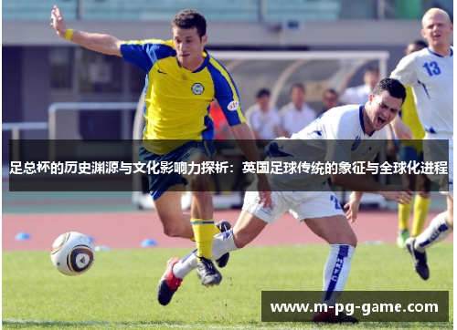 足总杯的历史渊源与文化影响力探析:英国足球传统的象征与全球化进程 足总杯的历史渊源与文化影响力探析:英国足球传统的象征与全球化进程