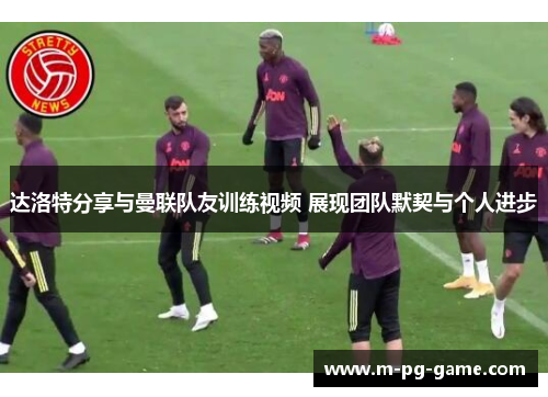 达洛特分享与曼联队友训练视频 展现团队默契与个人进步 达洛特分享与曼联队友训练视频 展现团队默契与个人进步