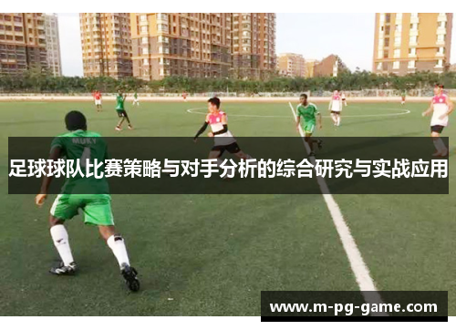 足球球队比赛策略与对手分析的综合研究与实战应用 足球球队比赛策略与对手分析的综合研究与实战应用