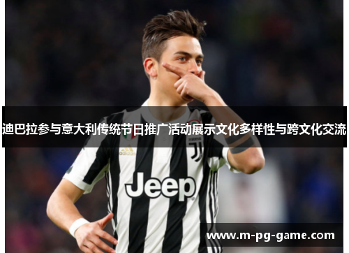 迪巴拉参与意大利传统节日推广活动展示文化多样性与跨文化交流 迪巴拉参与意大利传统节日推广活动展示文化多样性与跨文化交流