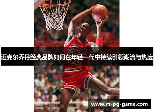 迈克尔乔丹经典品牌如何在年轻一代中持续引领潮流与热度 迈克尔乔丹经典品牌如何在年轻一代中持续引领潮流与热度