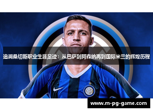 追溯桑切斯职业生涯足迹:从巴萨到阿森纳再到国际米兰的辉煌历程 追溯桑切斯职业生涯足迹:从巴萨到阿森纳再到国际米兰的辉煌历程