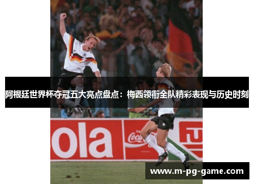 阿根廷世界杯夺冠五大亮点盘点:梅西领衔全队精彩表现与历史时刻 阿根廷世界杯夺冠五大亮点盘点:梅西领衔全队精彩表现与历史时刻
