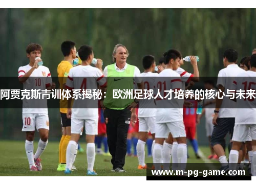阿贾克斯青训体系揭秘:欧洲足球人才培养的核心与未来 阿贾克斯青训体系揭秘:欧洲足球人才培养的核心与未来