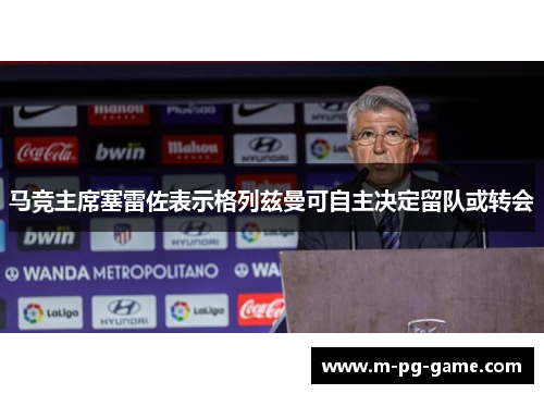 马竞主席塞雷佐表示格列兹曼可自主决定留队或转会