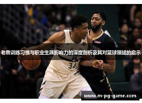 老詹训练习惯与职业生涯影响力的深度剖析及其对篮球领域的启示