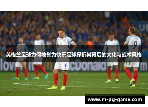 英格兰足球为何被誉为快乐足球探析其背后的文化与战术风格