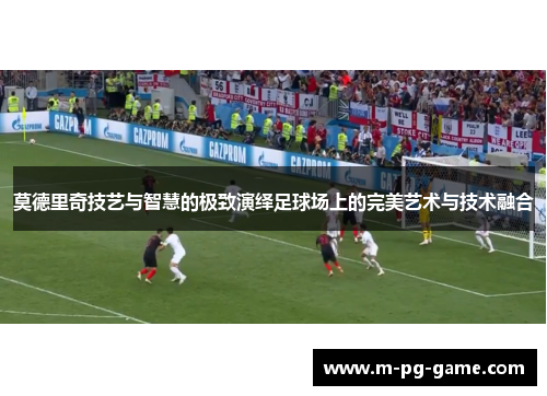 莫德里奇技艺与智慧的极致演绎足球场上的完美艺术与技术融合