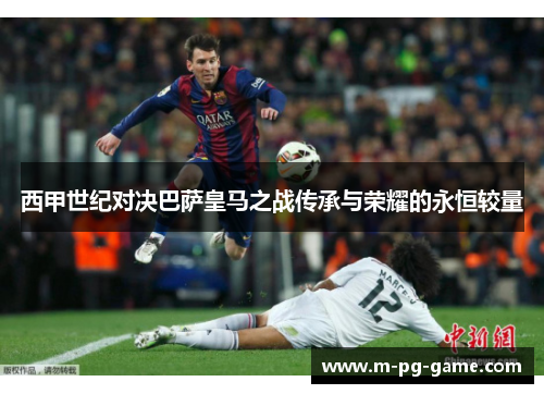 西甲世纪对决巴萨皇马之战传承与荣耀的永恒较量 西甲世纪对决巴萨皇马之战传承与荣耀的永恒较量