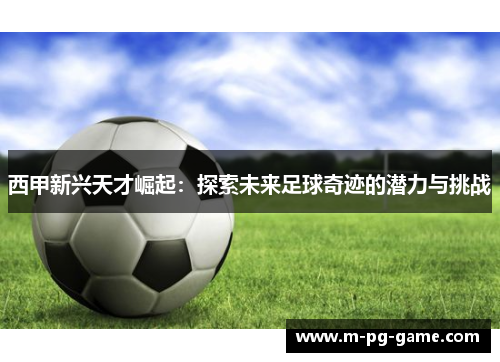 西甲新兴天才崛起：探索未来足球奇迹的潜力与挑战