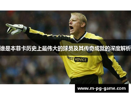 谁是本菲卡历史上最伟大的球员及其传奇成就的深度解析