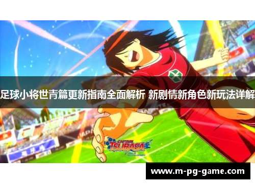 足球小将世青篇更新指南全面解析 新剧情新角色新玩法详解