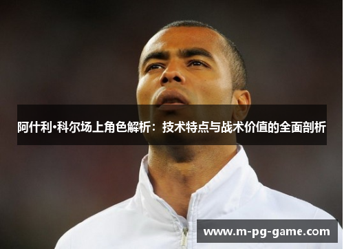 阿什利·科尔场上角色解析:技术特点与战术价值的全面剖析 阿什利·科尔场上角色解析:技术特点与战术价值的全面剖析