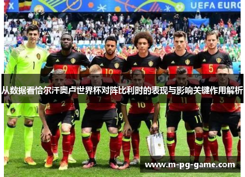 从数据看恰尔汗奥卢世界杯对阵比利时的表现与影响关键作用解析