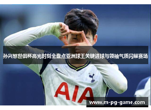 孙兴慜世俱杯高光时刻全盘点亚洲球王关键进球与领袖气质闪耀赛场