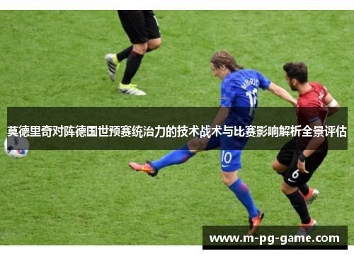 莫德里奇对阵德国世预赛统治力的技术战术与比赛影响解析全景评估