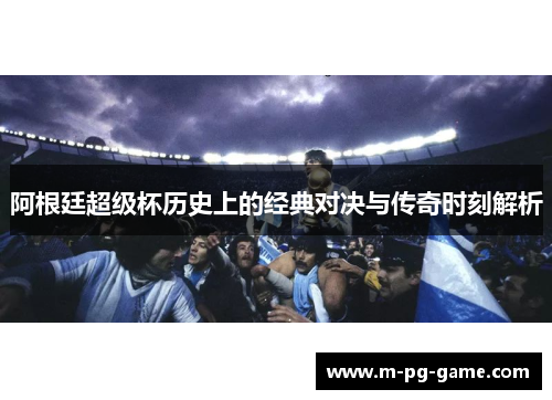 阿根廷超级杯历史上的经典对决与传奇时刻解析
