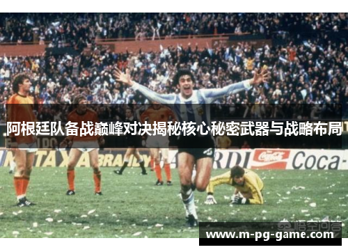 阿根廷队备战巅峰对决揭秘核心秘密武器与战略布局