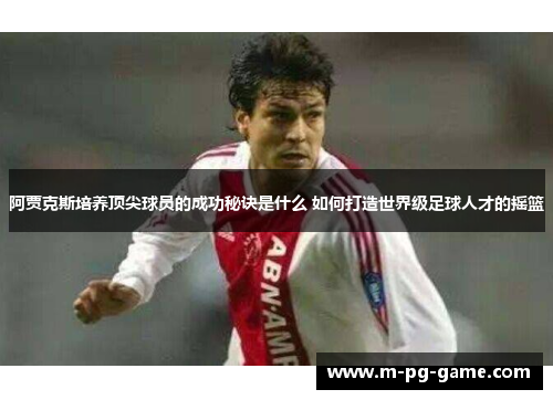阿贾克斯培养顶尖球员的成功秘诀是什么 如何打造世界级足球人才的摇篮