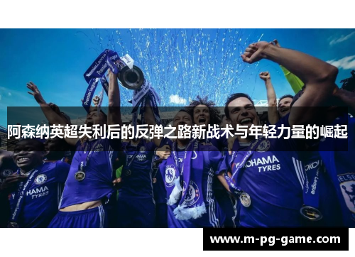 阿森纳英超失利后的反弹之路新战术与年轻力量的崛起