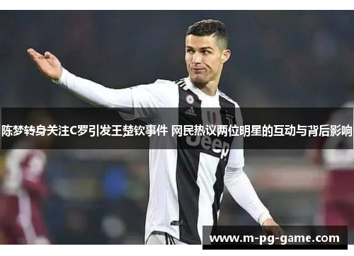 陈梦转身关注C罗引发王楚钦事件 网民热议两位明星的互动与背后影响