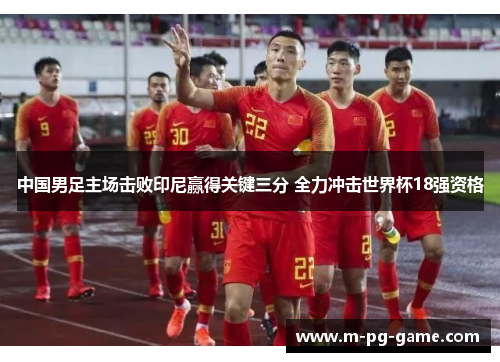 中国男足主场击败印尼赢得关键三分 全力冲击世界杯18强资格