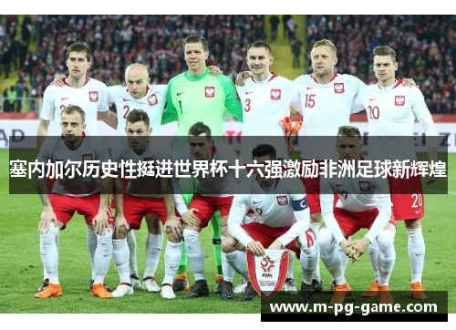 塞内加尔历史性挺进世界杯十六强激励非洲足球新辉煌