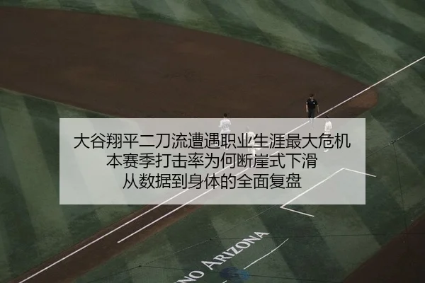 大谷翔平二刀流遭遇职业生涯最大危机 本赛季打击率为何断崖式下滑 从数据到身体的全面复盘
