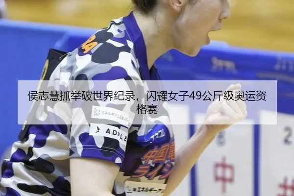 侯志慧抓举破世界纪录，闪耀女子49公斤级奥运资格赛