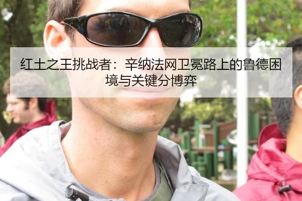 红土之王挑战者：辛纳法网卫冕路上的鲁德困境与关键分博弈