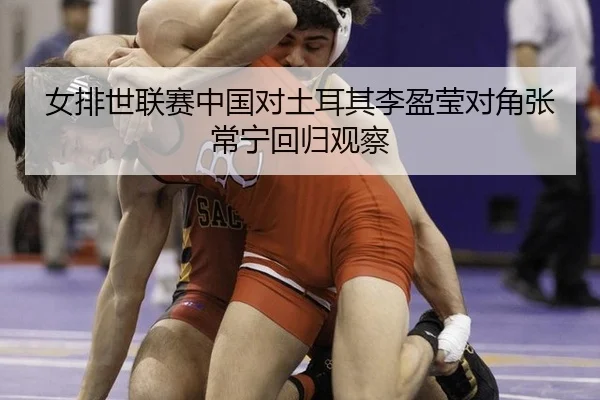 女排世联赛中国对土耳其李盈莹对角张常宁回归观察