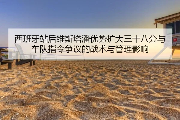 西班牙站后维斯塔潘优势扩大三十八分与车队指令争议的战术与管理影响