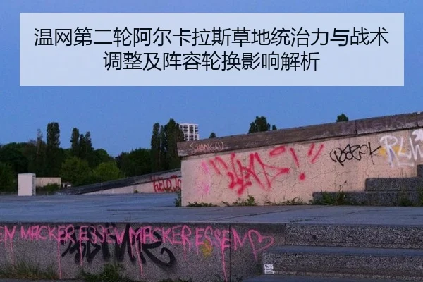 温网第二轮阿尔卡拉斯草地统治力与战术调整及阵容轮换影响解析