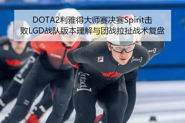DOTA2利雅得大师赛决赛Spirit击败LGD战队版本理解与团战拉扯战术复盘